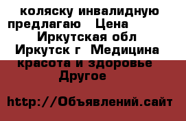 коляску инвалидную предлагаю › Цена ­ 7 000 - Иркутская обл., Иркутск г. Медицина, красота и здоровье » Другое   